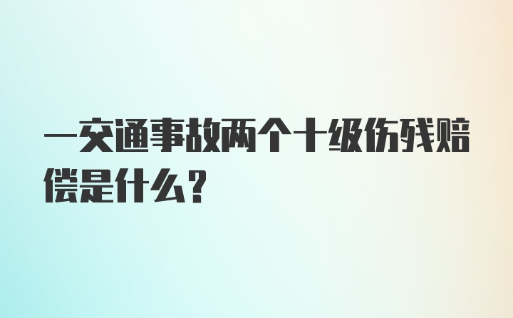 一交通事故两个十级伤残赔偿是什么？