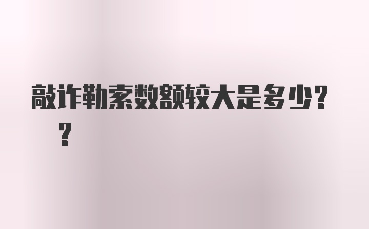 敲诈勒索数额较大是多少? ？