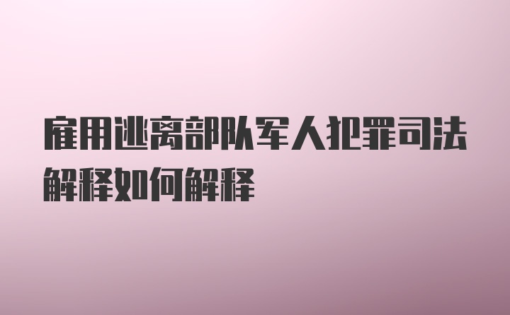 雇用逃离部队军人犯罪司法解释如何解释