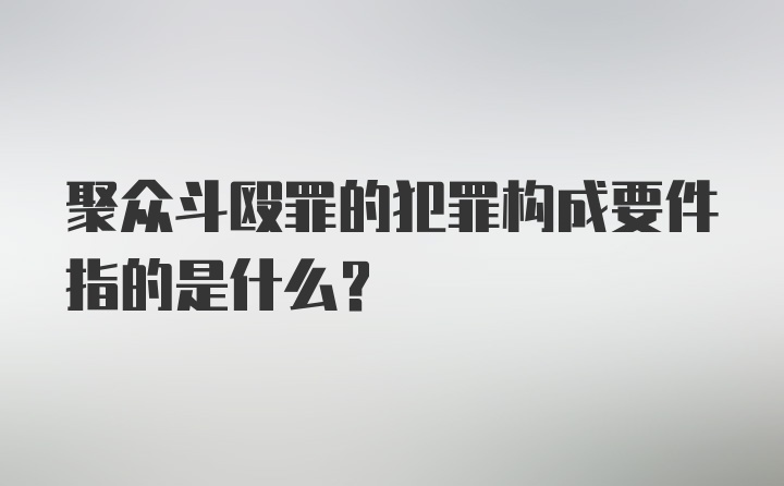 聚众斗殴罪的犯罪构成要件指的是什么？