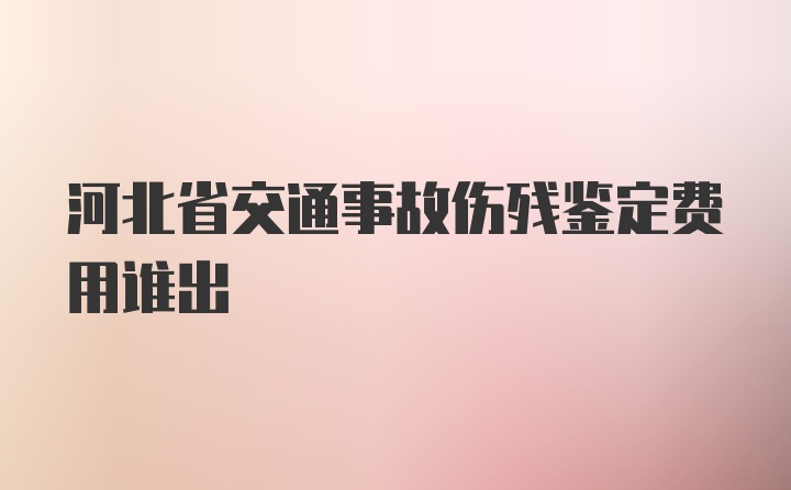 河北省交通事故伤残鉴定费用谁出