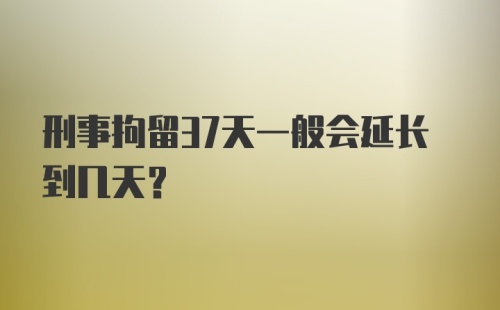 刑事拘留37天一般会延长到几天？