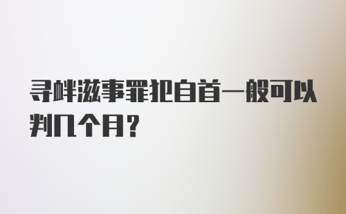 寻衅滋事罪犯自首一般可以判几个月？