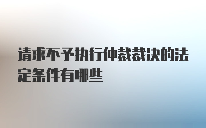 请求不予执行仲裁裁决的法定条件有哪些