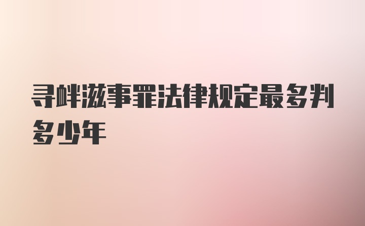 寻衅滋事罪法律规定最多判多少年