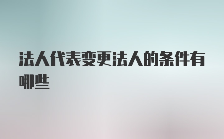 法人代表变更法人的条件有哪些