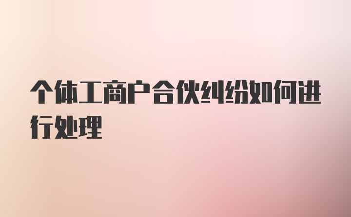 个体工商户合伙纠纷如何进行处理