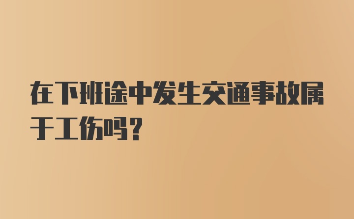 在下班途中发生交通事故属于工伤吗？