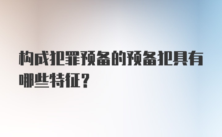 构成犯罪预备的预备犯具有哪些特征？