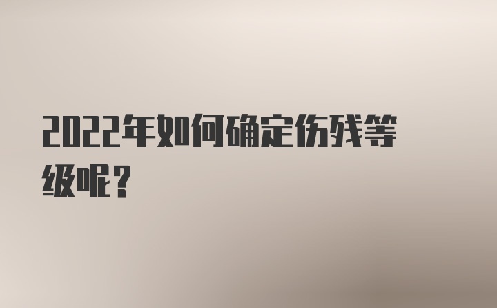 2022年如何确定伤残等级呢？