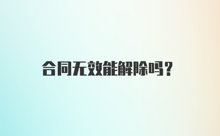 合同无效能解除吗？