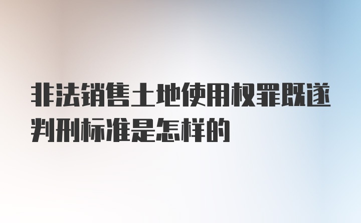 非法销售土地使用权罪既遂判刑标准是怎样的