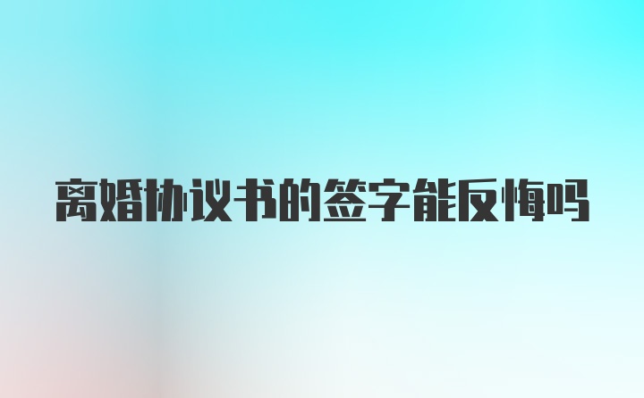 离婚协议书的签字能反悔吗