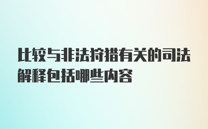 比较与非法狩猎有关的司法解释包括哪些内容