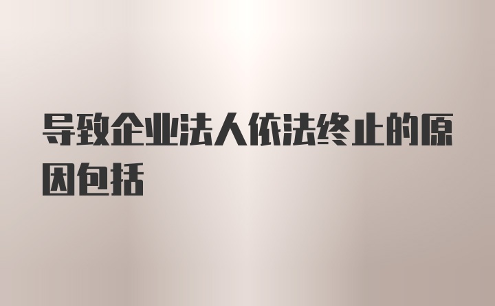 导致企业法人依法终止的原因包括