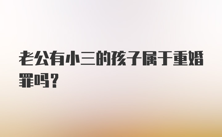 老公有小三的孩子属于重婚罪吗？