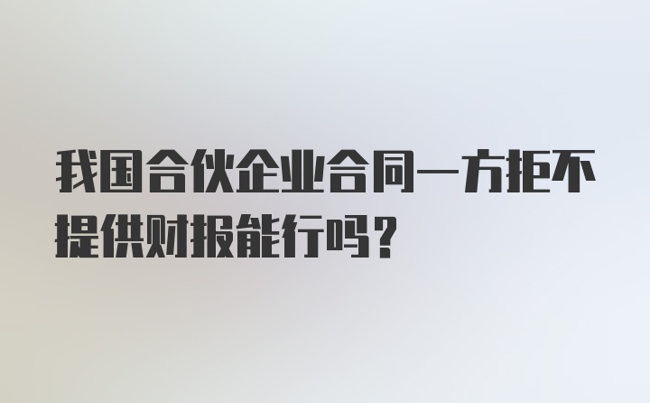 我国合伙企业合同一方拒不提供财报能行吗？