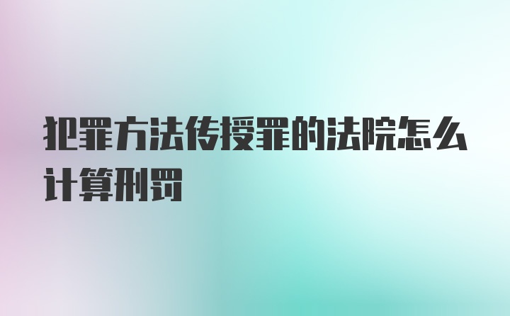 犯罪方法传授罪的法院怎么计算刑罚