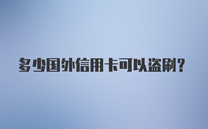 多少国外信用卡可以盗刷？