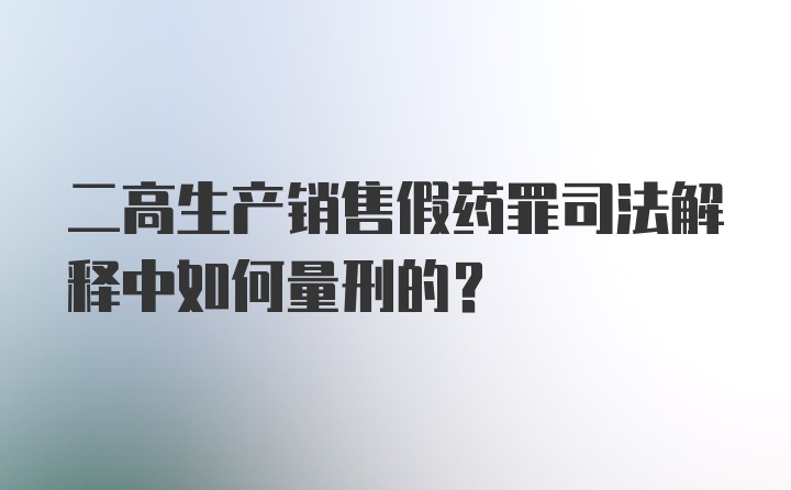 二高生产销售假药罪司法解释中如何量刑的？