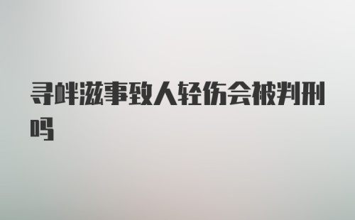 寻衅滋事致人轻伤会被判刑吗