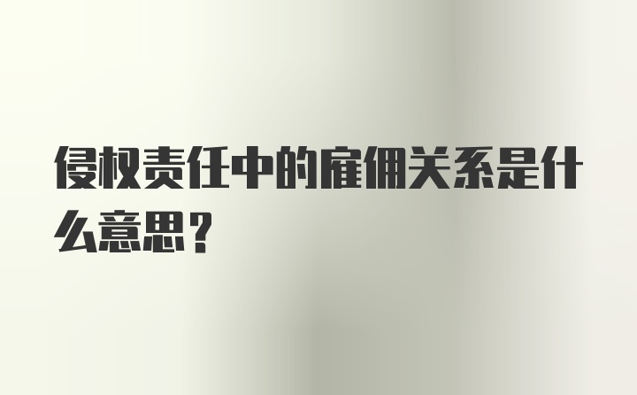 侵权责任中的雇佣关系是什么意思?