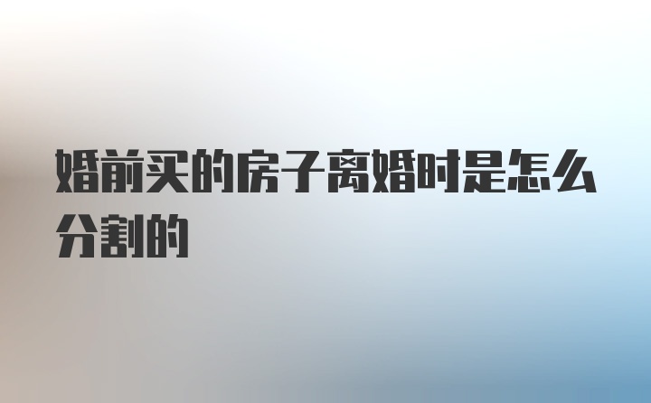 婚前买的房子离婚时是怎么分割的