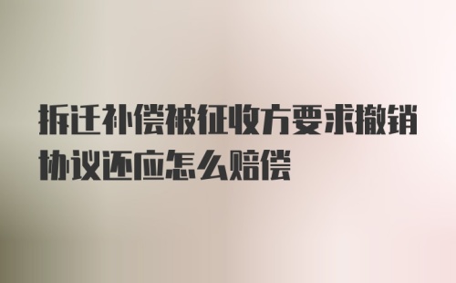 拆迁补偿被征收方要求撤销协议还应怎么赔偿