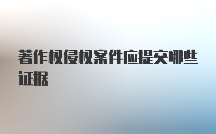 著作权侵权案件应提交哪些证据