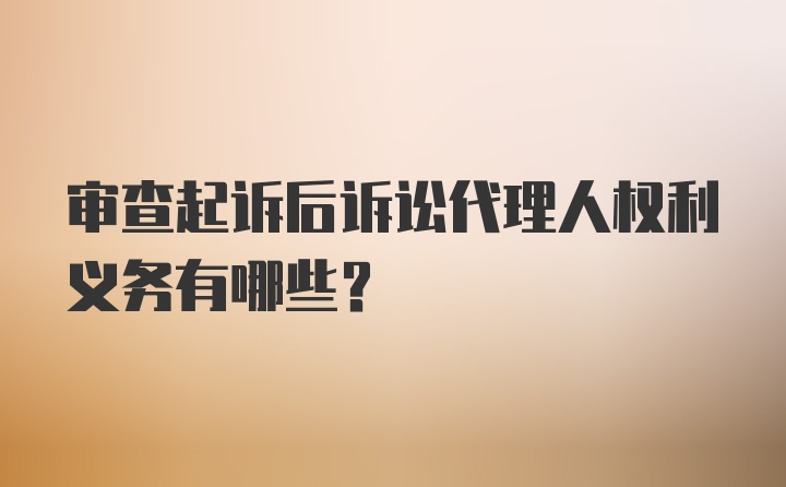 审查起诉后诉讼代理人权利义务有哪些？