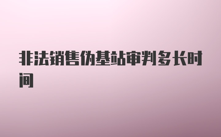 非法销售伪基站审判多长时间