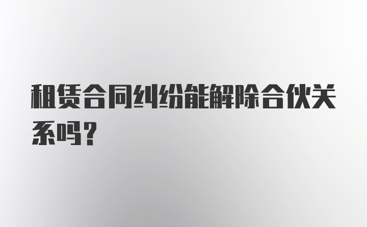 租赁合同纠纷能解除合伙关系吗?