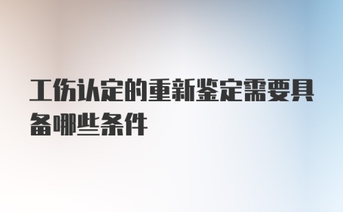 工伤认定的重新鉴定需要具备哪些条件