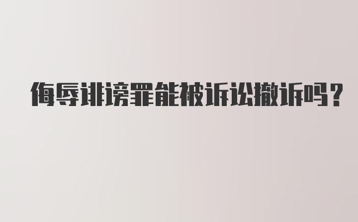 侮辱诽谤罪能被诉讼撤诉吗?