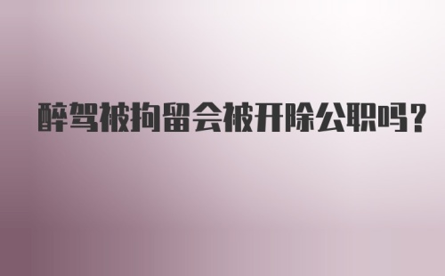 醉驾被拘留会被开除公职吗？