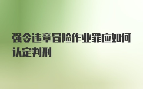 强令违章冒险作业罪应如何认定判刑