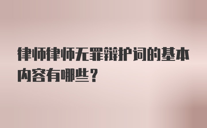 律师律师无罪辩护词的基本内容有哪些？