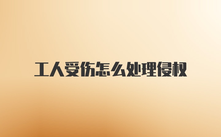 工人受伤怎么处理侵权
