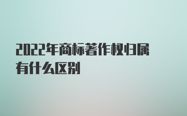 2022年商标著作权归属有什么区别