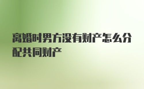 离婚时男方没有财产怎么分配共同财产