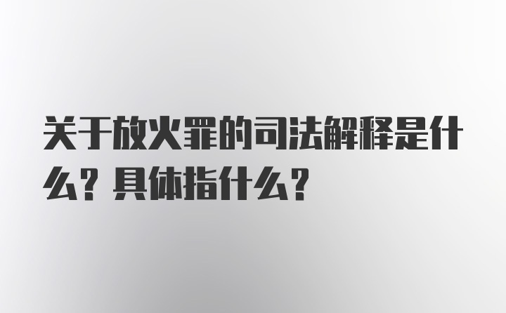 关于放火罪的司法解释是什么？具体指什么？