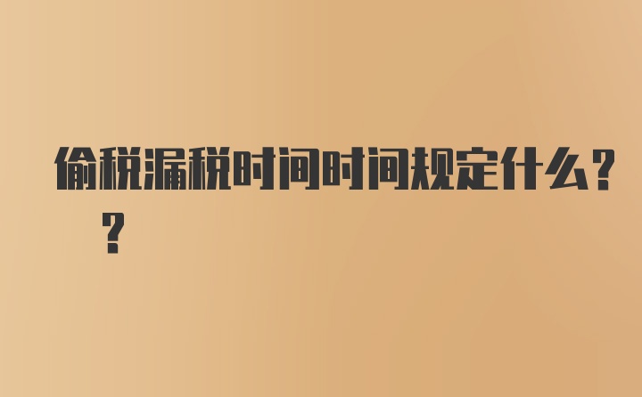 偷税漏税时间时间规定什么? ?