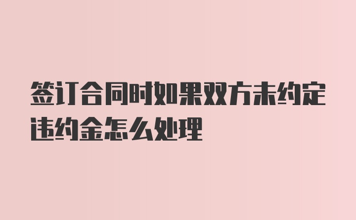 签订合同时如果双方未约定违约金怎么处理