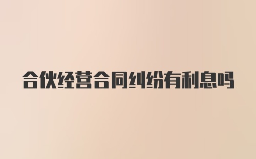 合伙经营合同纠纷有利息吗