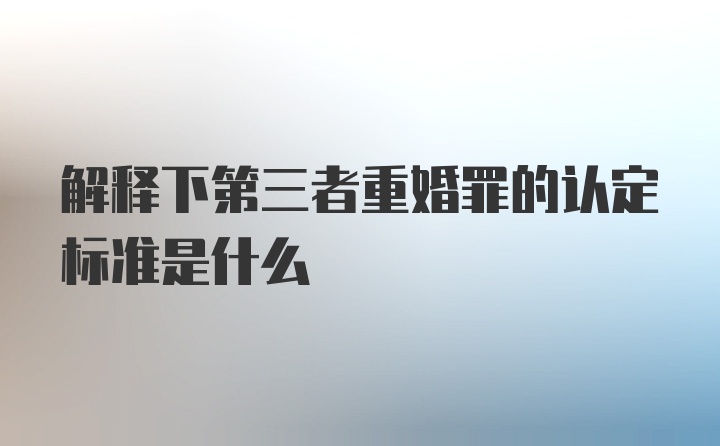 解释下第三者重婚罪的认定标准是什么