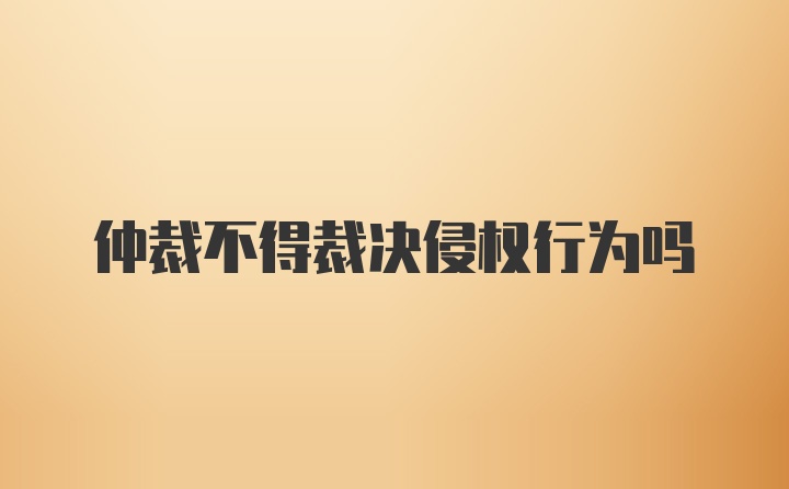 仲裁不得裁决侵权行为吗