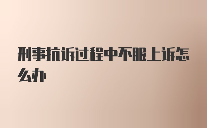 刑事抗诉过程中不服上诉怎么办