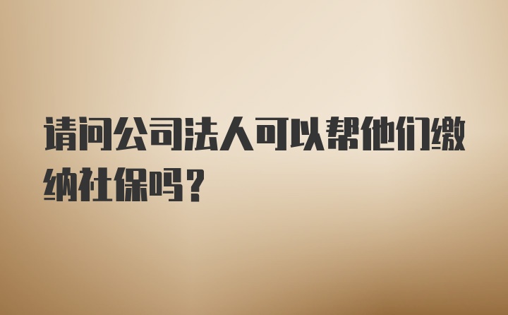 请问公司法人可以帮他们缴纳社保吗？