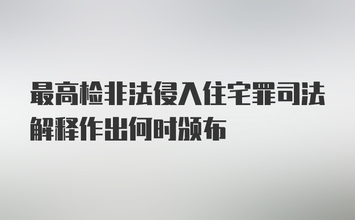 最高检非法侵入住宅罪司法解释作出何时颁布