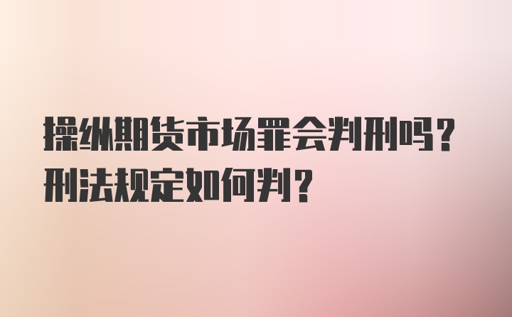 操纵期货市场罪会判刑吗？刑法规定如何判？